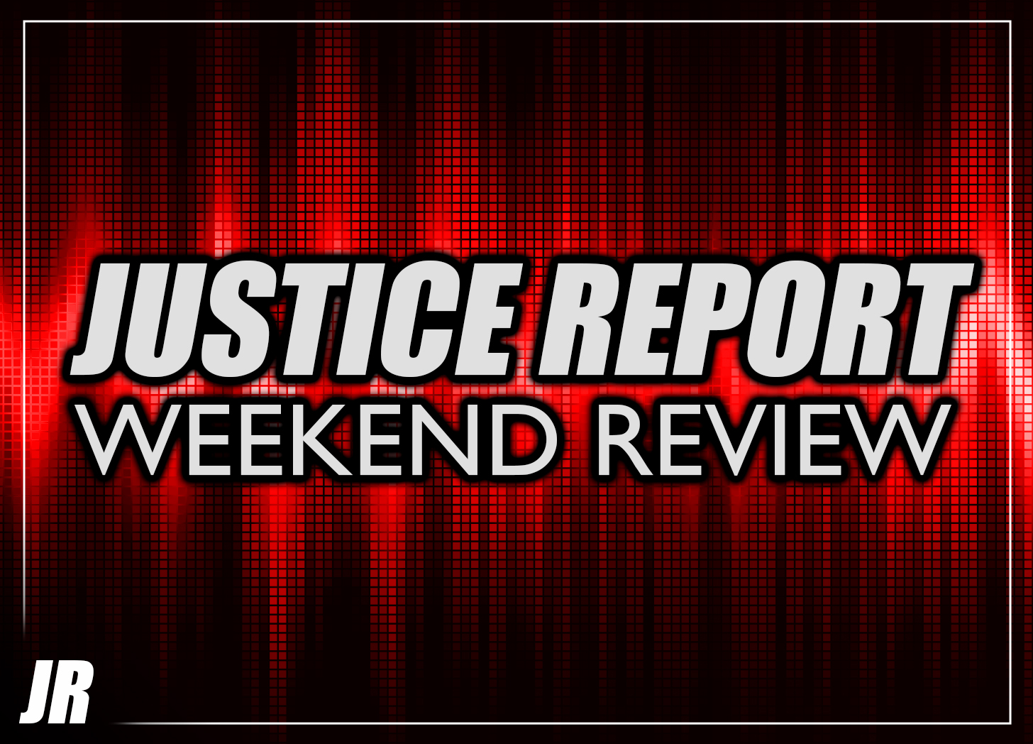 Justice Report Weekend Review #1